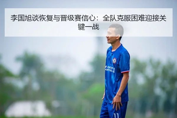 李国旭谈恢复与晋级赛信心：全队克服困难迎接关键一战