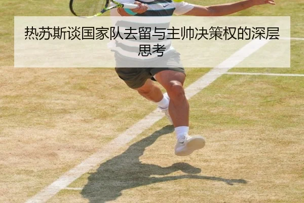 热苏斯谈国家队去留与主帅决策权的深层思考